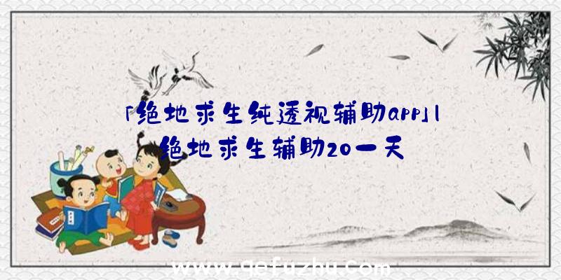 「绝地求生纯透视辅助app」|绝地求生辅助20一天